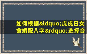 如何根据“戊戌日女命婚配八字”选择合适的伴侣