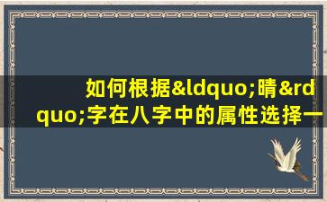 如何根据“晴”字在八字中的属性选择一个好听的名字