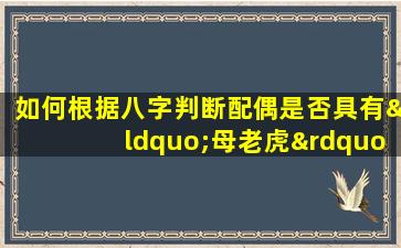 如何根据八字判断配偶是否具有“母老虎”特质