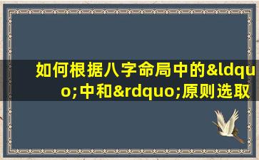 如何根据八字命局中的“中和”原则选取用神