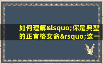 如何理解‘你是典型的正官格女命’这一命理评价