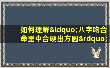 如何理解“八字吻合命里中合硬出方圆”在命理学中的含义