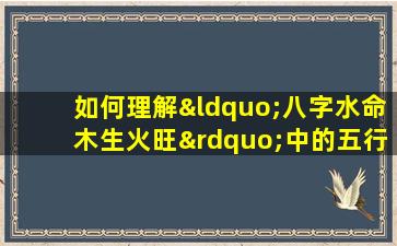 如何理解“八字水命木生火旺”中的五行相生关系