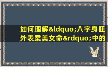 如何理解“八字身旺外表柔美女命”中的命理特征与外在表现