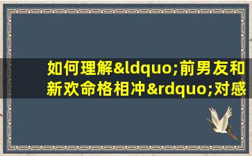 如何理解“前男友和新欢命格相冲”对感情关系的影响