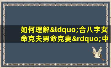 如何理解“合八字女命克夫男命克妻”中的命理相克现象