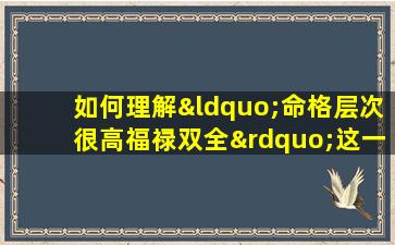 如何理解“命格层次很高福禄双全”这一说法