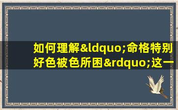 如何理解“命格特别好色被色所困”这一说法