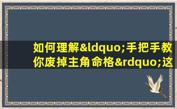 如何理解“手把手教你废掉主角命格”这一表达