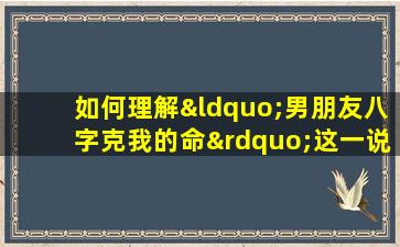 如何理解“男朋友八字克我的命”这一说法