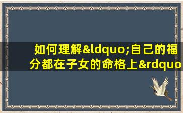 如何理解“自己的福分都在子女的命格上”这一说法