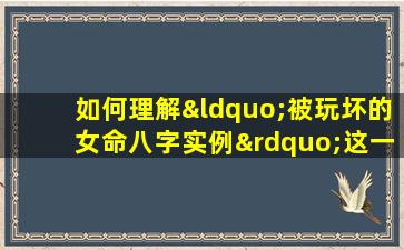 如何理解“被玩坏的女命八字实例”这一表述