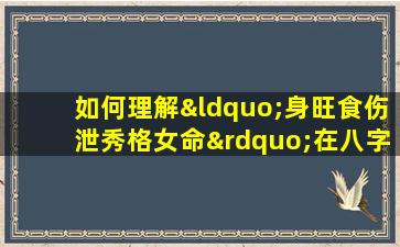 如何理解“身旺食伤泄秀格女命”在八字命理中的含义与影响