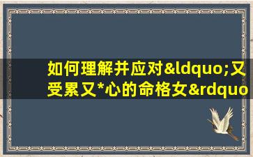 如何理解并应对“又受累又*心的命格女”