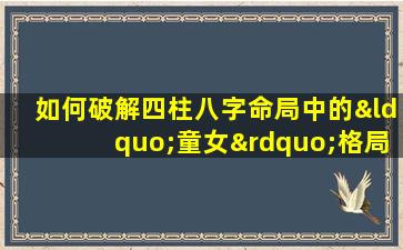 如何破解四柱八字命局中的“童女”格局