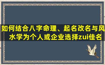 如何结合八字命理、起名改名与风水学为个人或企业选择zui佳名称