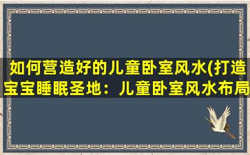 如何营造好的儿童卧室风水(打造宝宝睡眠圣地：儿童卧室风水布局与注意事项)