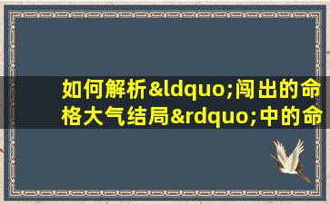 如何解析“闯出的命格大气结局”中的命运走向与zui终结果