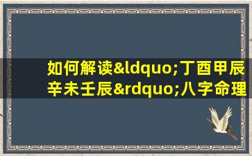 如何解读“丁酉甲辰辛未壬辰”八字命理