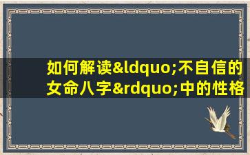 如何解读“不自信的女命八字”中的性格特征与命运走向