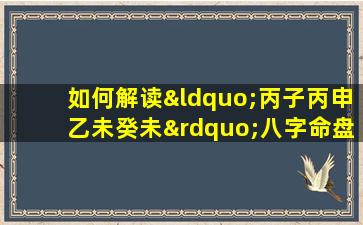 如何解读“丙子丙申乙未癸未”八字命盘