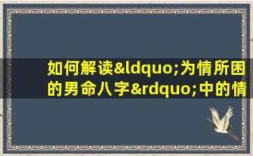 如何解读“为情所困的男命八字”中的情感困境与命运走向