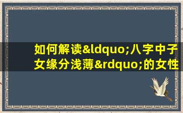 如何解读“八字中子女缘分浅薄”的女性命理特征