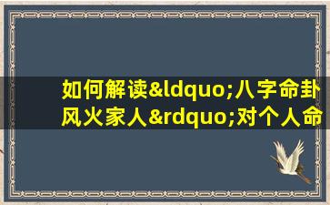 如何解读“八字命卦风火家人”对个人命运的影响