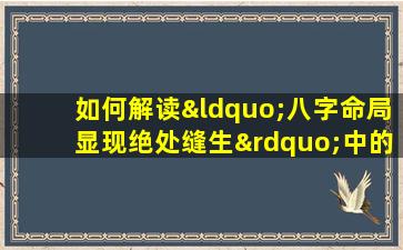 如何解读“八字命局显现绝处缝生”中的命运转折