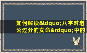 如何解读“八字对老公过分的女命”中的婚姻关系问题