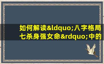 如何解读“八字格局七杀身强女命”中的命理特征