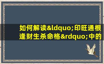 如何解读“印旺通根逢财生杀命格”中的五行相生相克关系