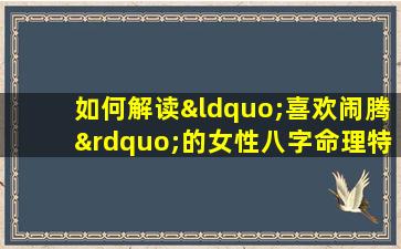 如何解读“喜欢闹腾”的女性八字命理特征