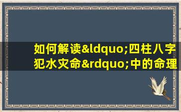 如何解读“四柱八字犯水灾命”中的命理含义