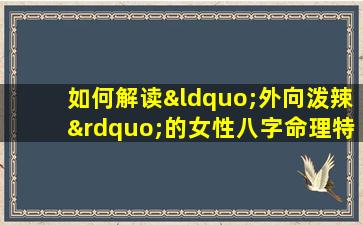 如何解读“外向泼辣”的女性八字命理特征