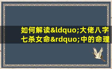 如何解读“大佬八字七杀女命”中的命理特征