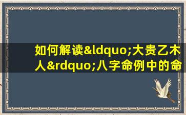 如何解读“大贵乙木人”八字命例中的命运特征