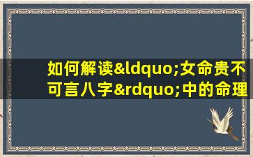 如何解读“女命贵不可言八字”中的命理奥秘