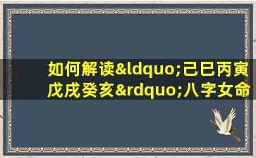 如何解读“己巳丙寅戊戌癸亥”八字女命的命理特征