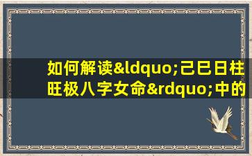 如何解读“己巳日柱旺极八字女命”中的命理特征