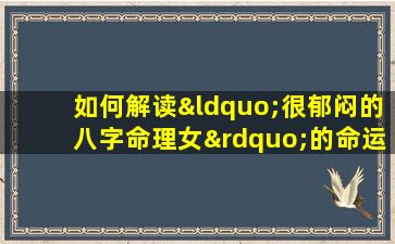 如何解读“很郁闷的八字命理女”的命运走向与心理调适