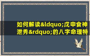 如何解读“戊申食神泄秀”的八字命理特征