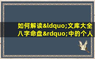 如何解读“文库大全八字命盘”中的个人命运信息