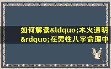 如何解读“木火通明”在男性八字命理中的意义