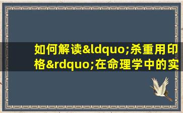 如何解读“杀重用印格”在命理学中的实际应用案例