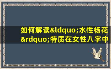 如何解读“水性杨花”特质在女性八字中的体现