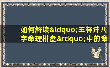 如何解读“王祥沣八字命理排盘”中的命运信息