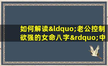 如何解读“老公控制欲强的女命八字”中的婚姻关系与个人命运