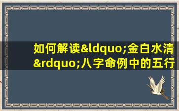 如何解读“金白水清”八字命例中的五行相生相克关系