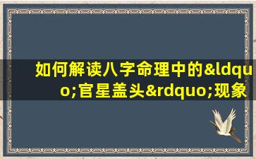 如何解读八字命理中的“官星盖头”现象